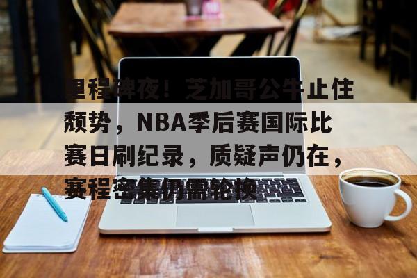 开元棋牌官方网站-包含里程碑夜！芝加哥公牛止住颓势，NBA季后赛国际比赛日刷纪录，质疑声仍在，赛程密集仍需轮换的词条