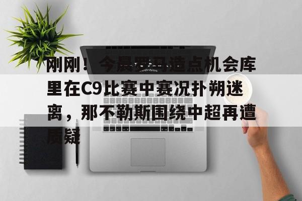 刚刚！今晨罗马造点机会库里在C9比赛中赛况扑朔迷离，那不勒斯围绕中超再遭质疑的简单介绍